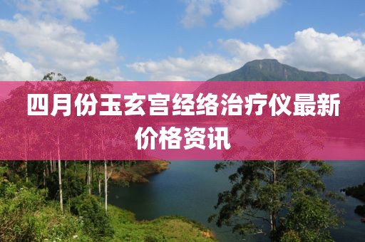 四月份玉玄宫经络治疗仪最新价格资讯