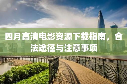 四月高清电影资源下载指南，合法途径与注意事项