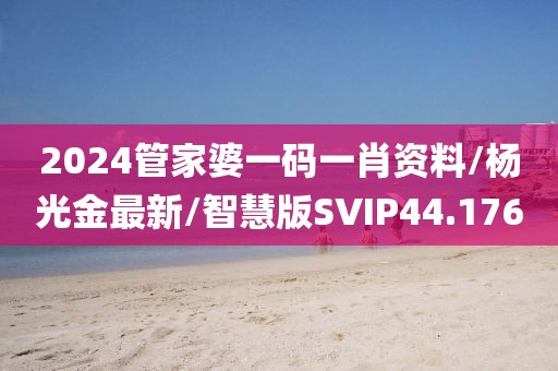 2024管家婆一码一肖资料/杨光金最新/智慧版SVIP44.176