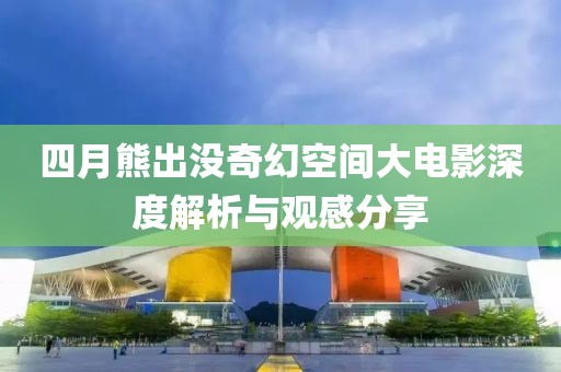 四月熊出没奇幻空间大电影深度解析与观感分享