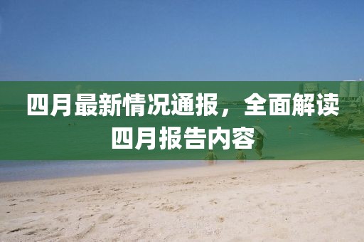 四月最新情况通报，全面解读四月报告内容
