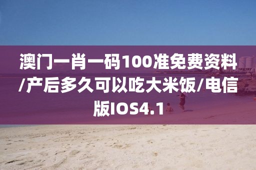 澳门一肖一码100准免费资料/产后多久可以吃大米饭/电信版IOS4.1