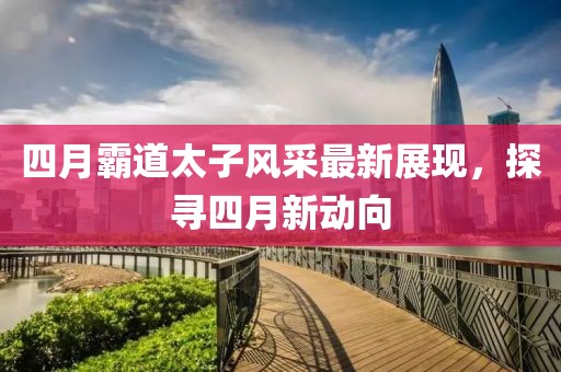 四月霸道太子风采最新展现，探寻四月新动向