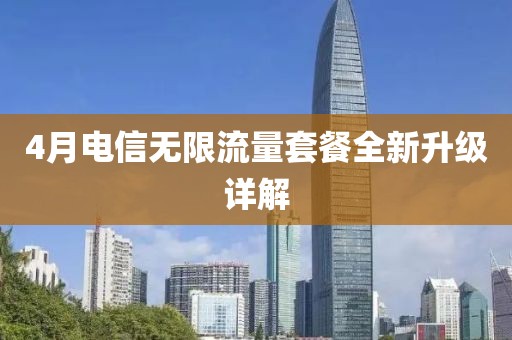 4月电信无限流量套餐全新升级详解
