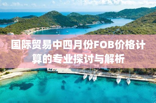 国际贸易中四月份FOB价格计算的专业探讨与解析