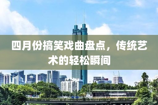 四月份搞笑戏曲盘点，传统艺术的轻松瞬间