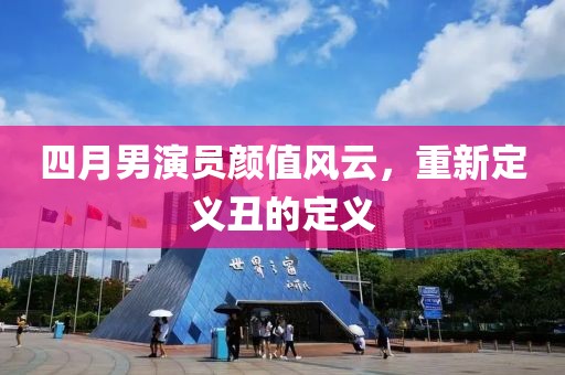 四月男演员颜值风云，重新定义丑的定义