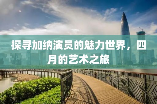 探寻加纳演员的魅力世界，四月的艺术之旅