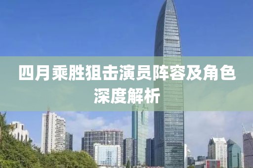 四月乘胜狙击演员阵容及角色深度解析