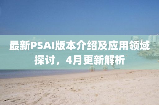 最新PSAI版本介绍及应用领域探讨，4月更新解析