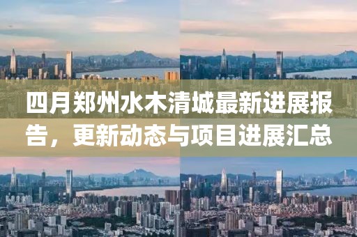 四月郑州水木清城最新进展报告，更新动态与项目进展汇总