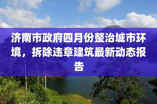 济南市政府四月份整治城市环境，拆除违章建筑最新动态报告