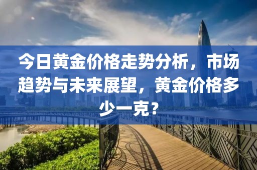 今日黄金价格走势分析，市场趋势与未来展望，黄金价格多少一克？