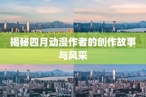 揭秘四月动漫作者的创作故事与风采