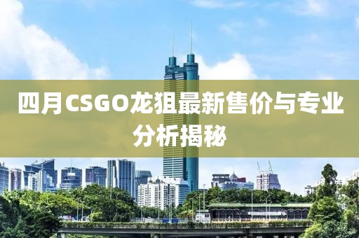四月CSGO龙狙最新售价与专业分析揭秘