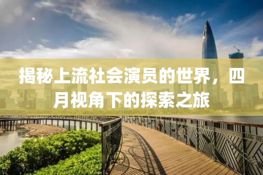 揭秘上流社会演员的世界，四月视角下的探索之旅