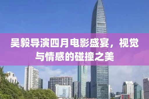 吴毅导演四月电影盛宴，视觉与情感的碰撞之美