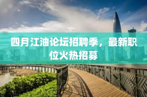 四月江油论坛招聘季，最新职位火热招募