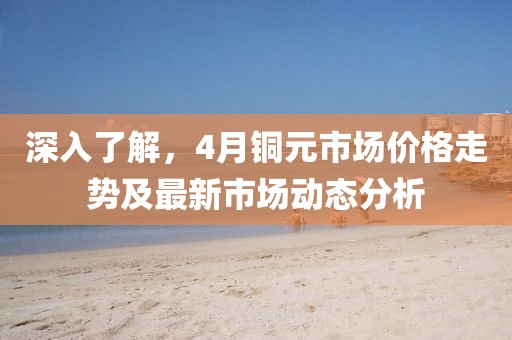 深入了解，4月铜元市场价格走势及最新市场动态分析