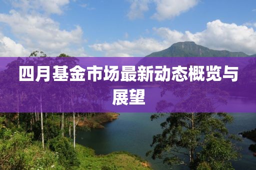 四月基金市场最新动态概览与展望