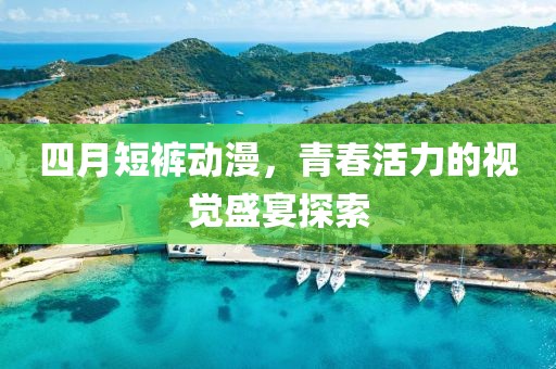 四月短裤动漫，青春活力的视觉盛宴探索