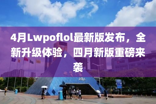 4月Lwpoflol最新版发布，全新升级体验，四月新版重磅来袭