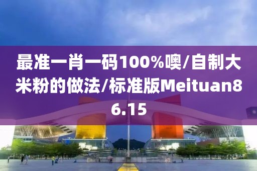 最准一肖一码100%噢/自制大米粉的做法/标准版Meituan86.15