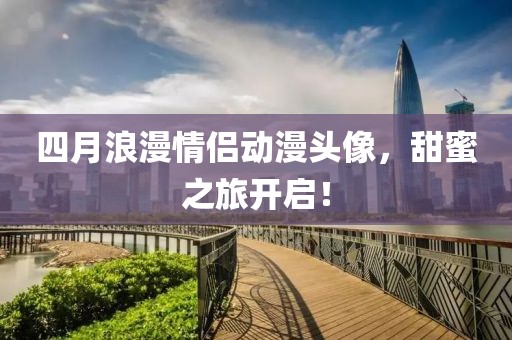 四月浪漫情侣动漫头像，甜蜜之旅开启！