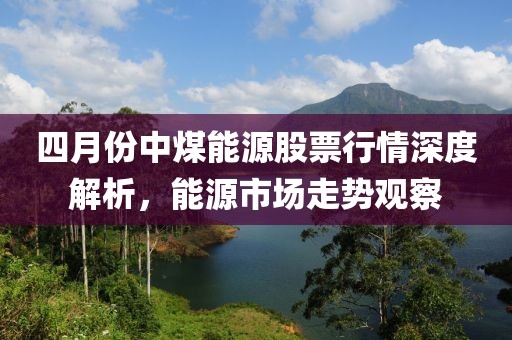 四月份中煤能源股票行情深度解析，能源市场走势观察