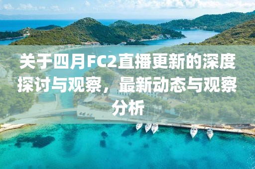 关于四月FC2直播更新的深度探讨与观察，最新动态与观察分析