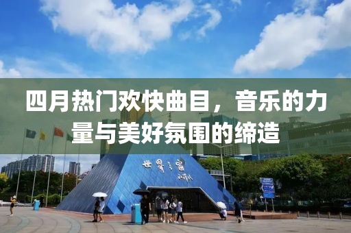 四月热门欢快曲目，音乐的力量与美好氛围的缔造