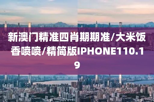 新澳门精准四肖期期准/大米饭香喷喷/精简版IPHONE110.19