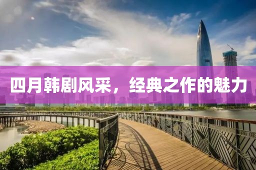 四月韩剧风采，经典之作的魅力