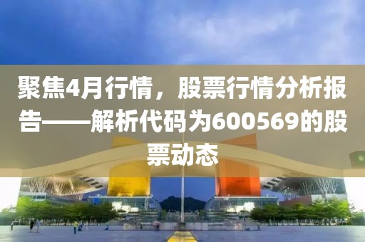 聚焦4月行情，股票行情分析报告——解析代码为600569的股票动态