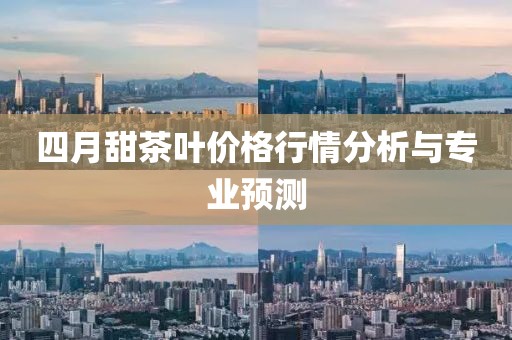 四月甜茶叶价格行情分析与专业预测