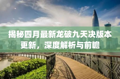 揭秘四月最新龙破九天决版本更新，深度解析与前瞻