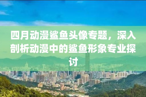 四月动漫鲨鱼头像专题，深入剖析动漫中的鲨鱼形象专业探讨