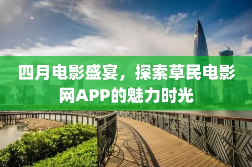 四月电影盛宴，探索草民电影网APP的魅力时光