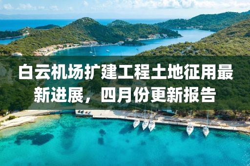 白云机场扩建工程土地征用最新进展，四月份更新报告