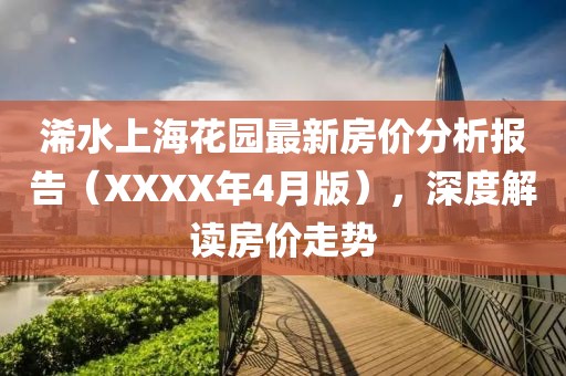 浠水上海花园最新房价分析报告（XXXX年4月版），深度解读房价走势