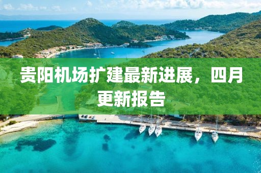 贵阳机场扩建最新进展，四月更新报告