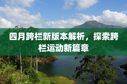 四月跨栏新版本解析，探索跨栏运动新篇章