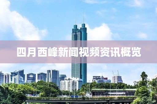 四月西峰新闻视频资讯概览