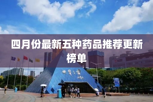 四月份最新五种药品推荐更新榜单