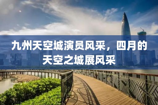 九州天空城演员风采，四月的天空之城展风采