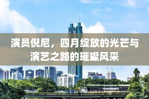 演员倪尼，四月绽放的光芒与演艺之路的璀璨风采
