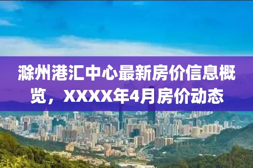 滁州港汇中心最新房价信息概览，XXXX年4月房价动态