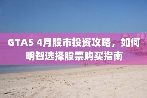GTA5 4月股市投资攻略，如何明智选择股票购买指南