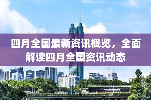 四月全国最新资讯概览，全面解读四月全国资讯动态