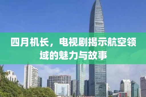 四月机长，电视剧揭示航空领域的魅力与故事